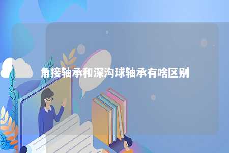 角接轴承和深沟球轴承有啥区别 